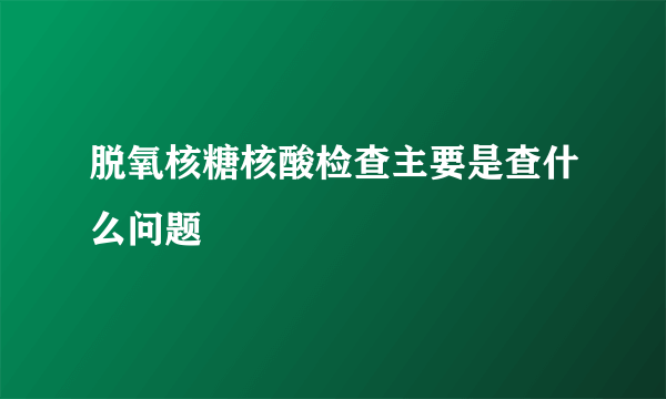 脱氧核糖核酸检查主要是查什么问题