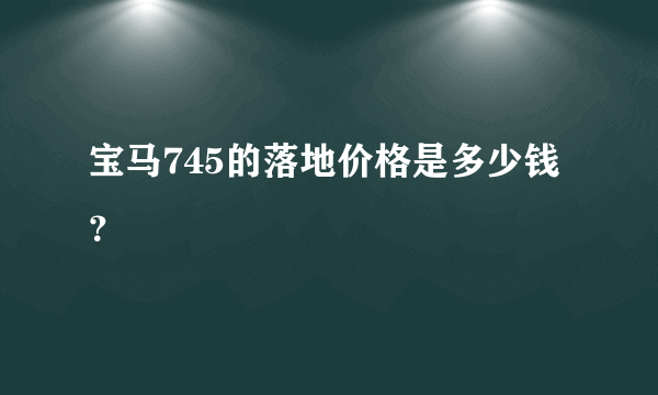 宝马745的落地价格是多少钱？