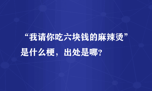 “我请你吃六块钱的麻辣烫”是什么梗，出处是哪？