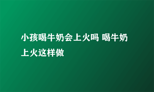 小孩喝牛奶会上火吗 喝牛奶上火这样做