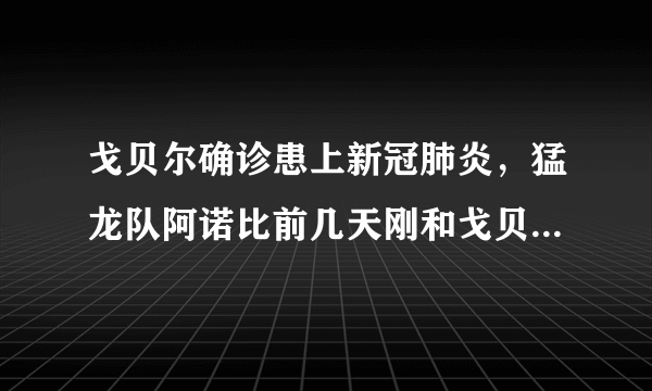 戈贝尔确诊患上新冠肺炎，猛龙队阿诺比前几天刚和戈贝尔发生赛场冲突，他会被感染吗？