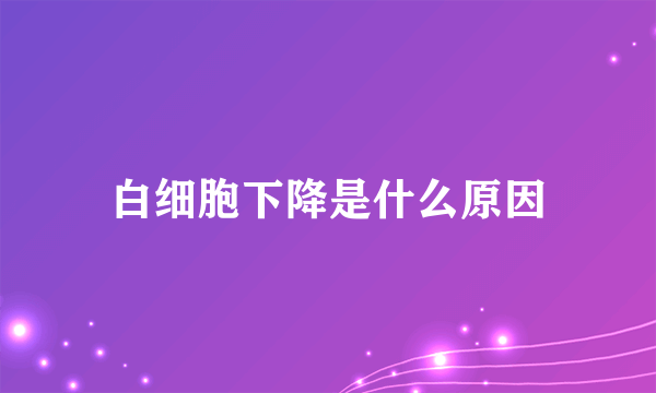 白细胞下降是什么原因