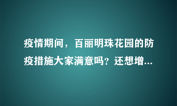 疫情期间，百丽明珠花园的防疫措施大家满意吗？还想增加哪些防疫措施？