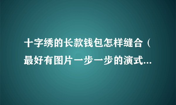 十字绣的长款钱包怎样缝合（最好有图片一步一步的演式，或是视频)拜托各位大神