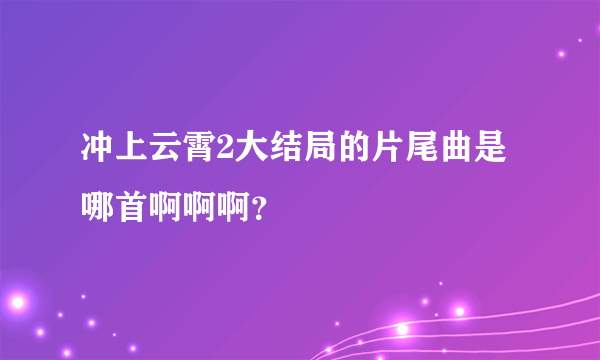 冲上云霄2大结局的片尾曲是哪首啊啊啊？