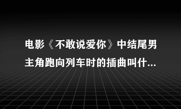 电影《不敢说爱你》中结尾男主角跑向列车时的插曲叫什么啊。。。。。