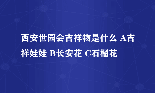 西安世园会吉祥物是什么 A吉祥娃娃 B长安花 C石榴花