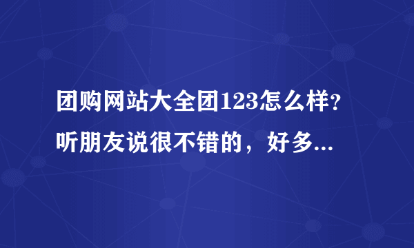 团购网站大全团123怎么样？听朋友说很不错的，好多人在上面团购东西，大家分享一下体验呗