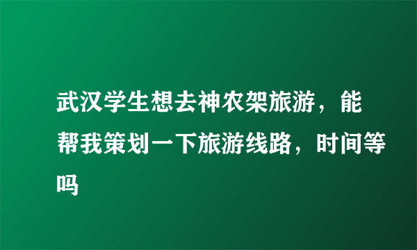 武汉学生想去神农架旅游，能帮我策划一下旅游线路，时间等吗