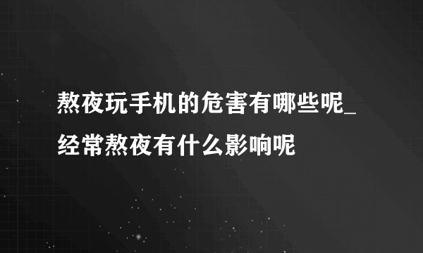 熬夜玩手机的危害有哪些呢_ 经常熬夜有什么影响呢