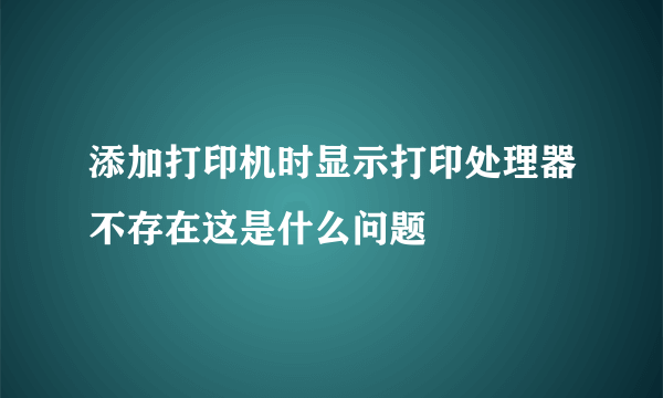 添加打印机时显示打印处理器不存在这是什么问题