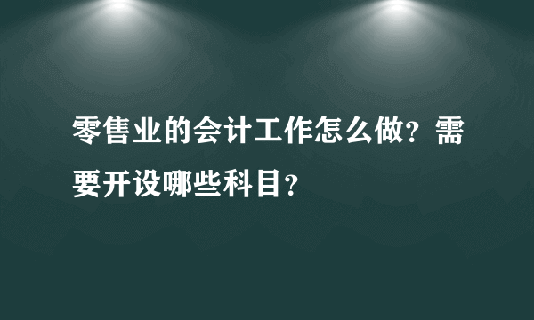 零售业的会计工作怎么做？需要开设哪些科目？