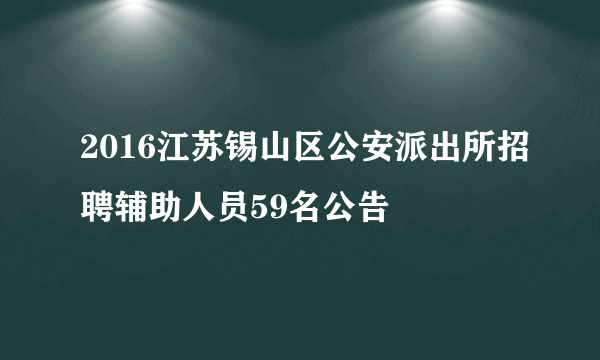 2016江苏锡山区公安派出所招聘辅助人员59名公告