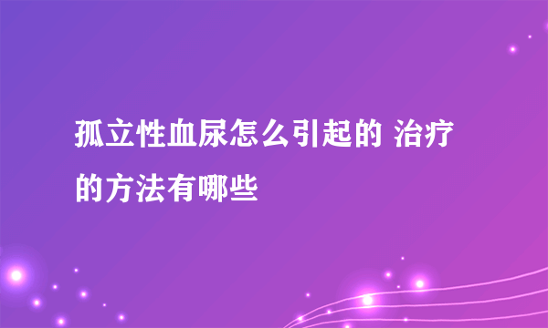 孤立性血尿怎么引起的 治疗的方法有哪些