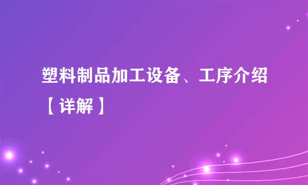 塑料制品加工设备、工序介绍【详解】