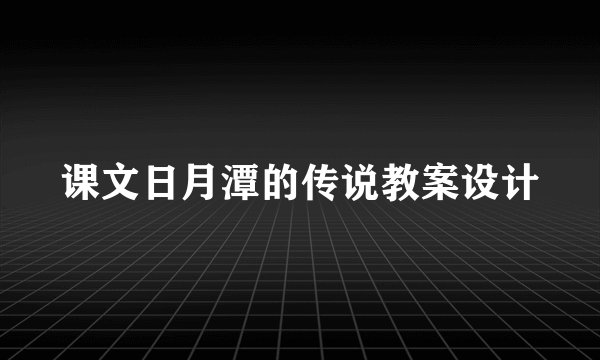 课文日月潭的传说教案设计