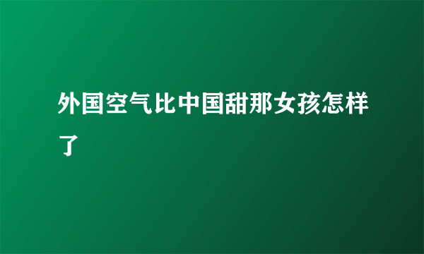 外国空气比中国甜那女孩怎样了