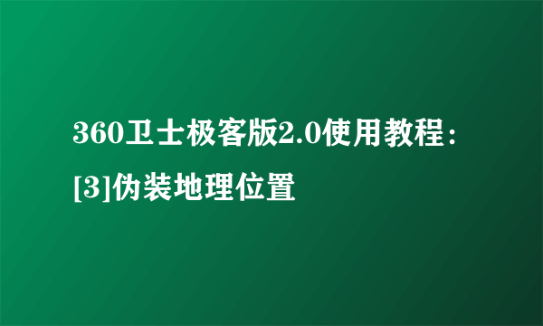 360卫士极客版2.0使用教程：[3]伪装地理位置