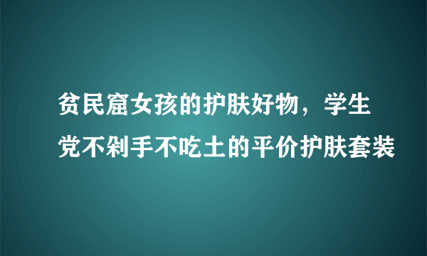 贫民窟女孩的护肤好物，学生党不剁手不吃土的平价护肤套装