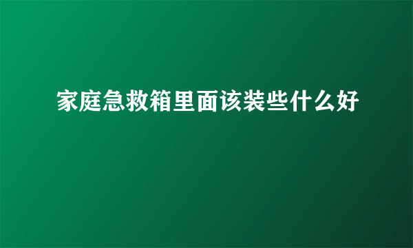 家庭急救箱里面该装些什么好