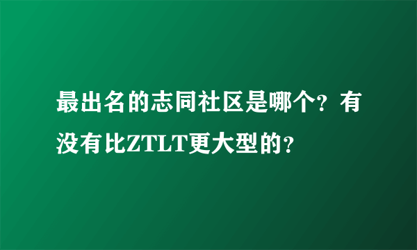 最出名的志同社区是哪个？有没有比ZTLT更大型的？