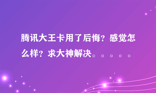 腾讯大王卡用了后悔？感觉怎么样？求大神解决。。。。。