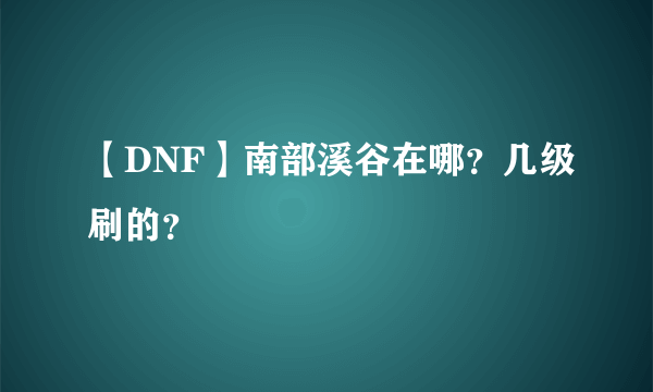 【DNF】南部溪谷在哪？几级刷的？