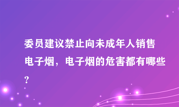 委员建议禁止向未成年人销售电子烟，电子烟的危害都有哪些？