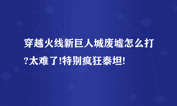 穿越火线新巨人城废墟怎么打?太难了!特别疯狂泰坦!