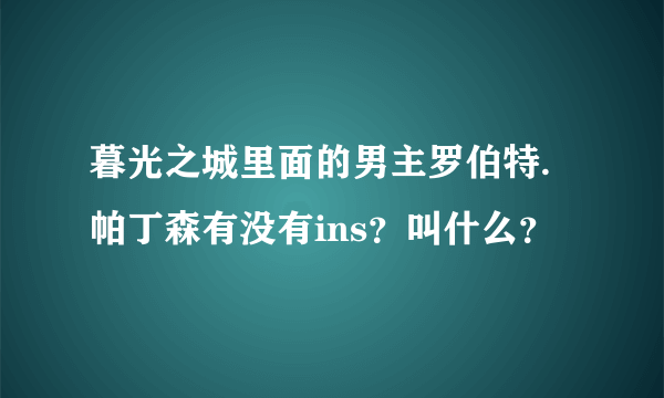 暮光之城里面的男主罗伯特.帕丁森有没有ins？叫什么？