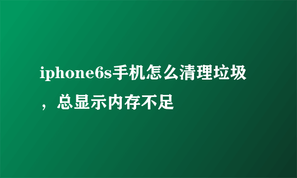 iphone6s手机怎么清理垃圾，总显示内存不足