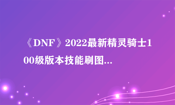 《DNF》2022最新精灵骑士100级版本技能刷图推荐加点