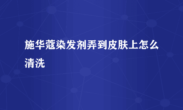 施华蔻染发剂弄到皮肤上怎么清洗