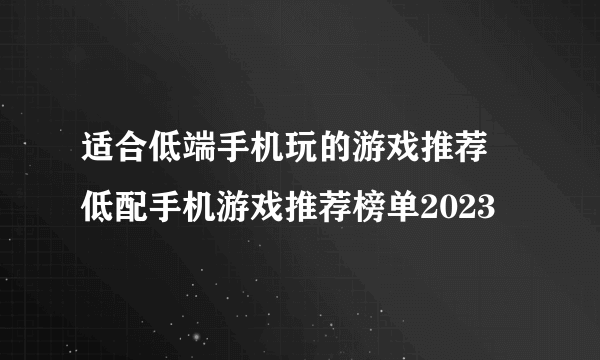 适合低端手机玩的游戏推荐 低配手机游戏推荐榜单2023