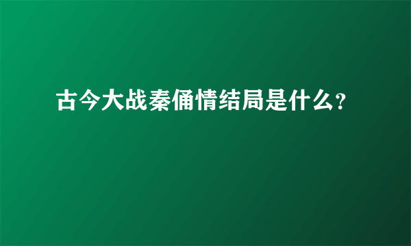 古今大战秦俑情结局是什么？