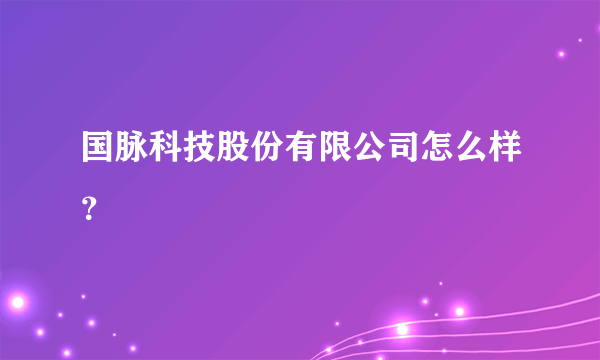 国脉科技股份有限公司怎么样？