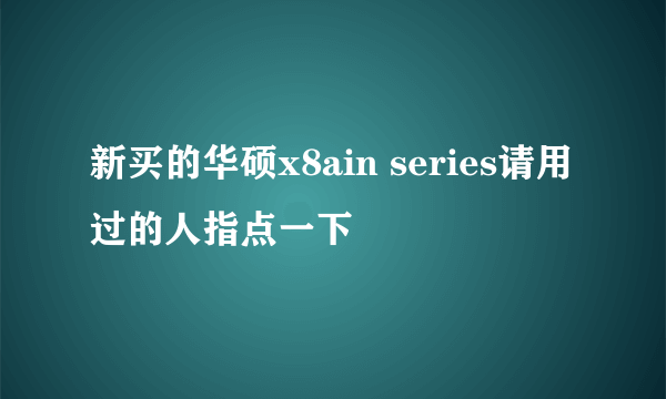 新买的华硕x8ain series请用过的人指点一下