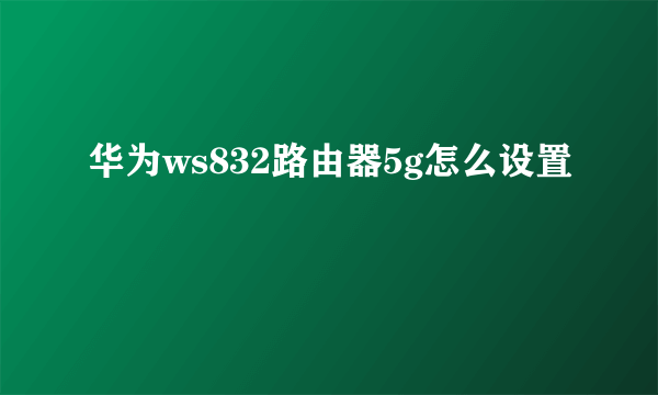 华为ws832路由器5g怎么设置