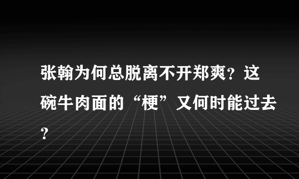 张翰为何总脱离不开郑爽？这碗牛肉面的“梗”又何时能过去？