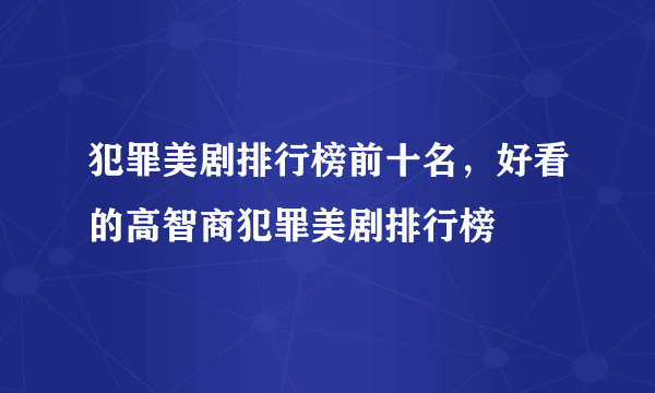 犯罪美剧排行榜前十名，好看的高智商犯罪美剧排行榜