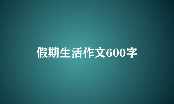 假期生活作文600字