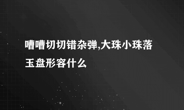 嘈嘈切切错杂弹,大珠小珠落玉盘形容什么