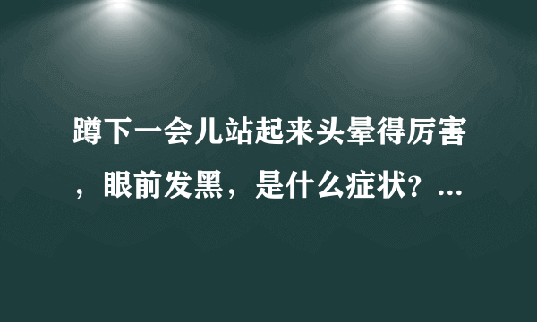 蹲下一会儿站起来头晕得厉害，眼前发黑，是什么症状？...