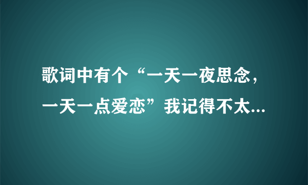 歌词中有个“一天一夜思念，一天一点爱恋”我记得不太清楚了，谁知道这歌的歌名？