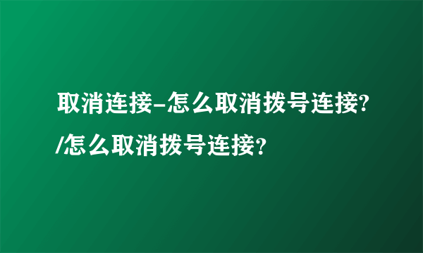 取消连接-怎么取消拨号连接?/怎么取消拨号连接？