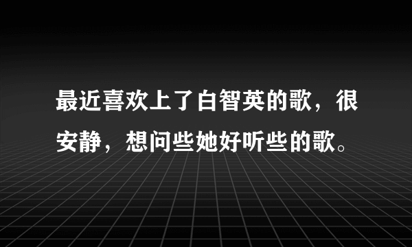 最近喜欢上了白智英的歌，很安静，想问些她好听些的歌。