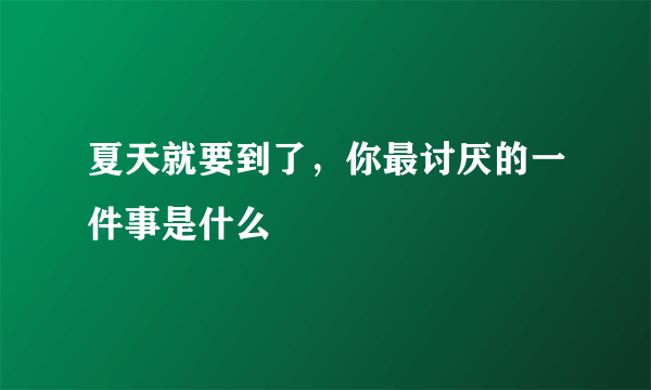 夏天就要到了，你最讨厌的一件事是什么