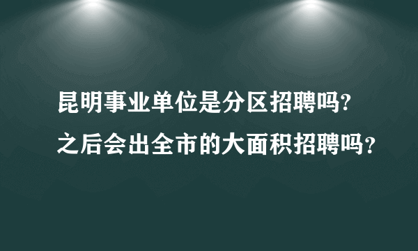 昆明事业单位是分区招聘吗?之后会出全市的大面积招聘吗？