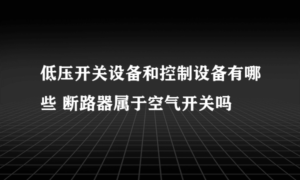 低压开关设备和控制设备有哪些 断路器属于空气开关吗