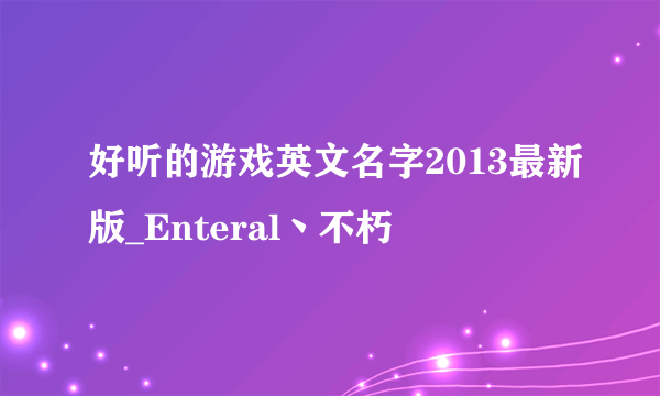 好听的游戏英文名字2013最新版_Enteral丶不朽